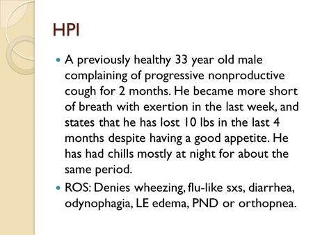 HPI A previously healthy 33 year old male complaining of progressive nonproductive cough for 2 months. He became more short of breath with exertion in.