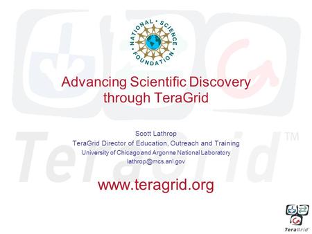 Advancing Scientific Discovery through TeraGrid Scott Lathrop TeraGrid Director of Education, Outreach and Training University of Chicago and Argonne National.