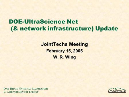 O AK R IDGE N ATIONAL L ABORATORY U. S. D EPARTMENT OF E NERGY DOE-UltraScience Net (& network infrastructure) Update JointTechs Meeting February 15, 2005.