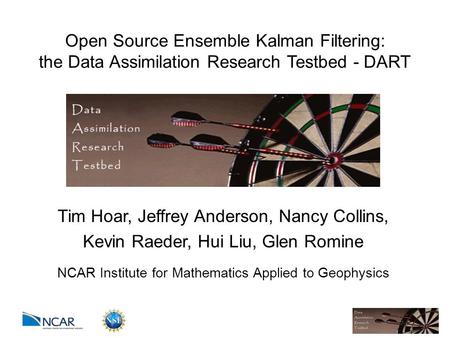 Open Source Ensemble Kalman Filtering: the Data Assimilation Research Testbed - DART Tim Hoar, Jeffrey Anderson, Nancy Collins, Kevin Raeder, Hui Liu,