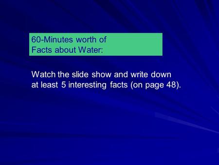 60-Minutes worth of Facts about Water: Watch the slide show and write down at least 5 interesting facts (on page 48).