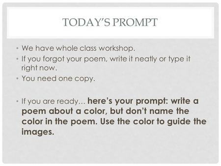 TODAY’S PROMPT We have whole class workshop. If you forgot your poem, write it neatly or type it right now. You need one copy. If you are ready… here’s.