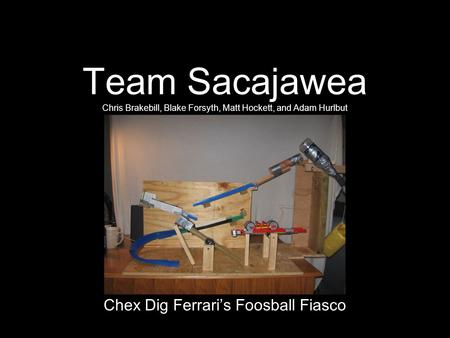 Team Sacajawea Chris Brakebill, Blake Forsyth, Matt Hockett, and Adam Hurlbut Chex Dig Ferrari’s Foosball Fiasco.