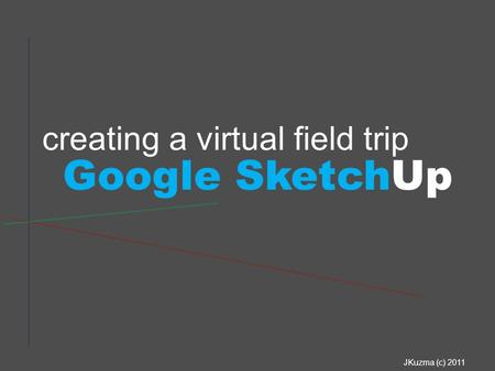 Creating a virtual field trip Google SketchUp JKuzma (c) 2011.