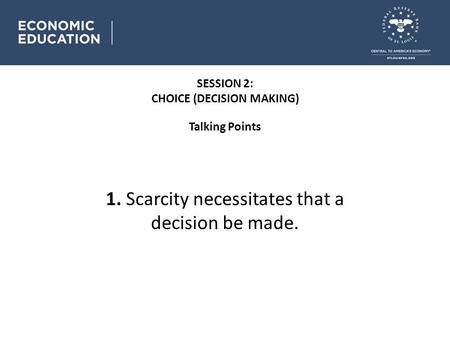 Talking Points SESSION 2: CHOICE (DECISION MAKING) 1. Scarcity necessitates that a decision be made.