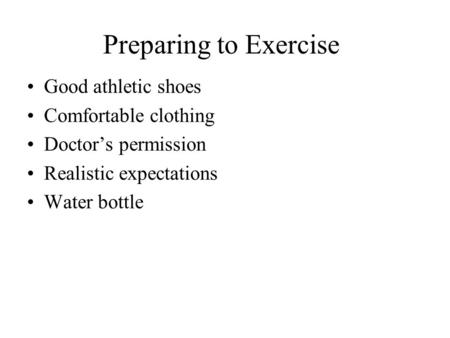 Preparing to Exercise Good athletic shoes Comfortable clothing Doctor’s permission Realistic expectations Water bottle.