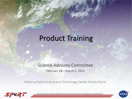 Transitioning unique NASA data and research technologies to operations Product Training Science Advisory Committee February 28 – March 1, 2012 National.