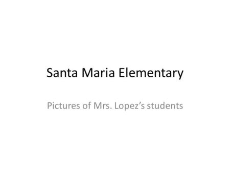 Santa Maria Elementary Pictures of Mrs. Lopez’s students.