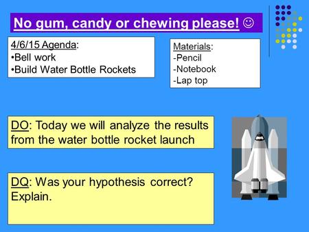 Materials: -Pencil -Notebook -Lap top 4/6/15 Agenda: Bell work Build Water Bottle Rockets No gum, candy or chewing please! DO: Today we will analyze the.