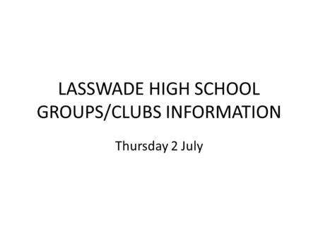 LASSWADE HIGH SCHOOL GROUPS/CLUBS INFORMATION Thursday 2 July.