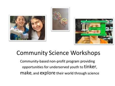 Community Science Workshops Community-based non-profit program providing opportunities for underserved youth to tinker, make, and explore their world through.