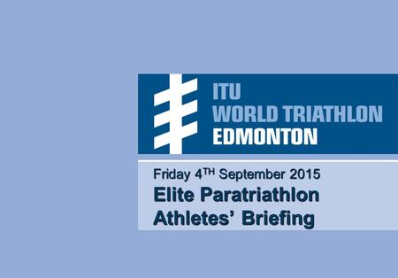 Friday 4 TH September 2015 Elite Paratriathlon Athletes’ Briefing.