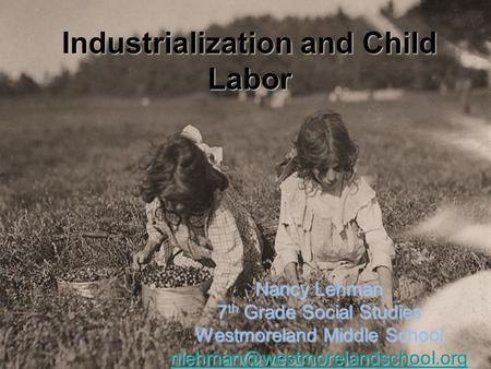 Industrialization and Child Labor Nancy Lehman 7 th Grade Social Studies Westmoreland Middle School