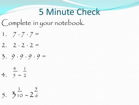 5 Minute Check Complete in your notebook. 1. 7 · 7 · 7 = 2. 2 · 2 · 2 = 3. 9 · 9 · 9 · 9 = 4 1 4. 5 - 2 1 5 5. 3 10 - 2 6.