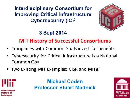 Interdisciplinary Consortium for Improving Critical Infrastructure Cybersecurity (IC) 3 3 Sept 2014 MIT History of Successful Consortiums Companies with.