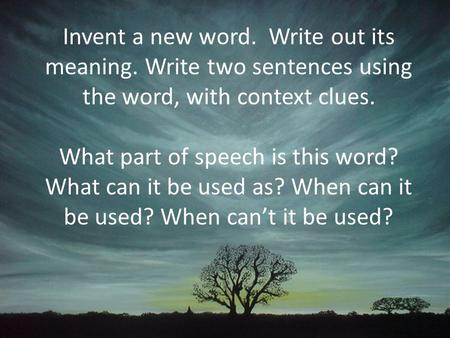 Invent a new word. Write out its meaning. Write two sentences using the word, with context clues. What part of speech is this word? What can it be used.