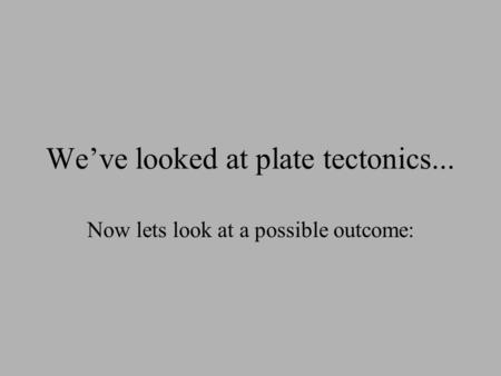 We’ve looked at plate tectonics... Now lets look at a possible outcome: