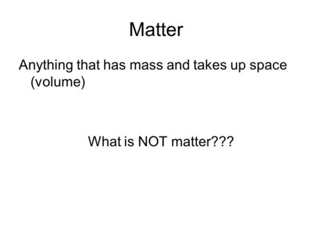 Matter Anything that has mass and takes up space (volume) What is NOT matter???