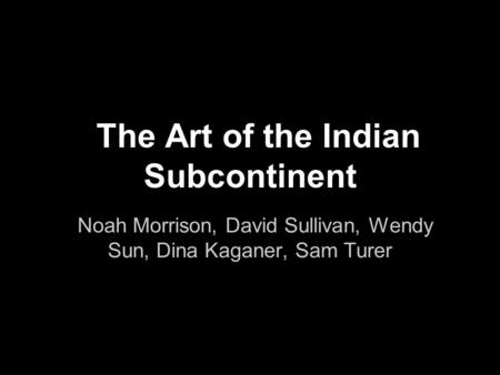 The Art of the Indian Subcontinent Noah Morrison, David Sullivan, Wendy Sun, Dina Kaganer, Sam Turer.