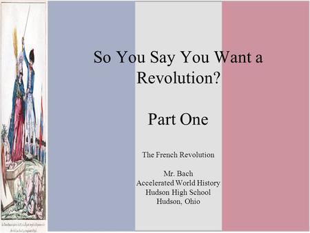 So You Say You Want a Revolution? Part One The French Revolution Mr. Bach Accelerated World History Hudson High School Hudson, Ohio.