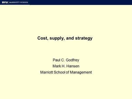 Cost, supply, and strategy Paul C. Godfrey Mark H. Hansen Marriott School of Management.