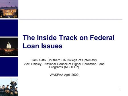 11 The Inside Track on Federal Loan Issues Tami Sato, Southern CA College of Optometry Vicki Shipley, National Council of Higher Education Loan Programs.