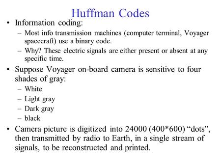 Huffman Codes Information coding: –Most info transmission machines (computer terminal, Voyager spacecraft) use a binary code. –Why? These electric signals.