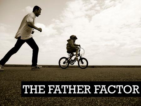 THE FATHER FACTOR. (Pro 17:6) Children's children are the crown of old men; and the glory of children are their fathers.