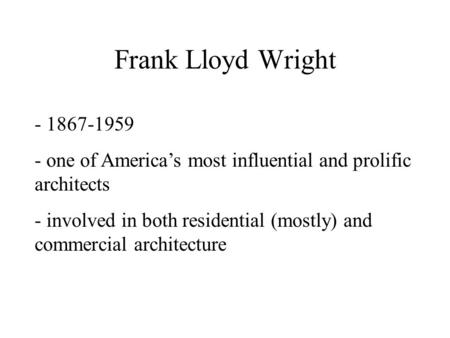 Frank Lloyd Wright - 1867-1959 - one of America’s most influential and prolific architects - involved in both residential (mostly) and commercial architecture.