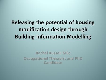 Releasing the potential of housing modification design through Building Information Modelling Rachel Russell MSc Occupational Therapist and PhD Candidate.
