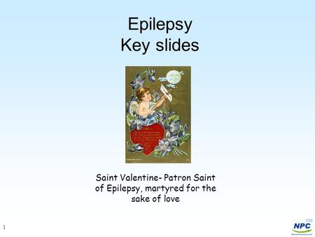Epilepsy Key slides Saint Valentine- Patron Saint of Epilepsy, martyred for the sake of love.