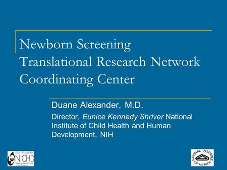 Newborn Screening Translational Research Network Coordinating Center Duane Alexander, M.D. Director, Eunice Kennedy Shriver National Institute of Child.
