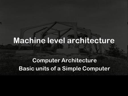 Machine level architecture Computer Architecture Basic units of a Simple Computer.