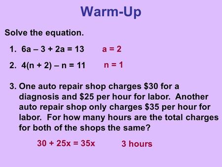 Warm-Up Solve the equation. 1. 6a – 3 + 2a = 13 2. 4(n + 2) – n = 11 3. One auto repair shop charges $30 for a diagnosis and $25 per hour for labor. Another.