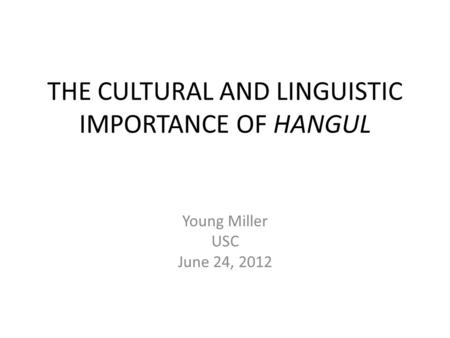 THE CULTURAL AND LINGUISTIC IMPORTANCE OF HANGUL Young Miller USC June 24, 2012.