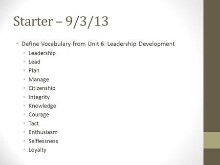 Starter – 9/3/13 Define Vocabulary from Unit 6: Leadership Development Leadership Lead Plan Manage Citizenship Integrity Knowledge Courage Tact Enthusiasm.