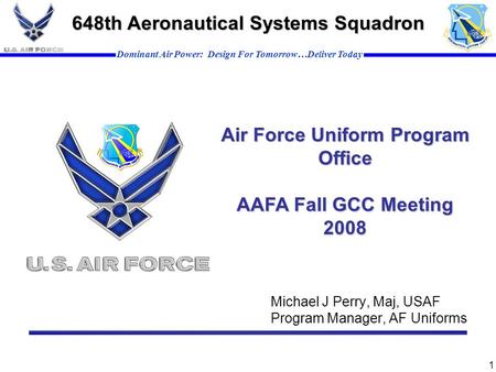 Dominant Air Power: Design For Tomorrow…Deliver Today 1 648th Aeronautical Systems Squadron Michael J Perry, Maj, USAF Program Manager, AF Uniforms Air.