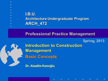 Introduction to Construction Management Basic Concepts Dr. Alaattin Kanoğlu Spring, 2013 Professional Practice Management I.B.U. Architecture Undergraduate.