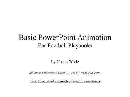 Basic PowerPoint Animation For Football Playbooks by Coach Wade All text and diagrams © Derek A. “Coach” Wade, July 2007. Sales of this material are prohibited.