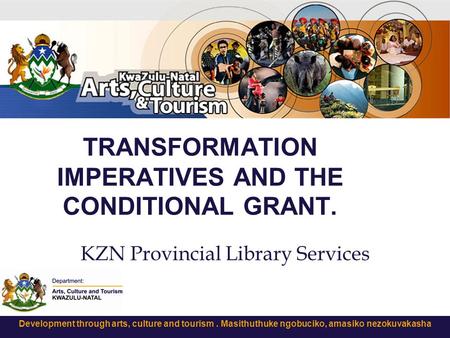 Development through arts, culture and tourism. Masithuthuke ngobuciko, amasiko nezokuvakasha TRANSFORMATION IMPERATIVES AND THE CONDITIONAL GRANT. KZN.