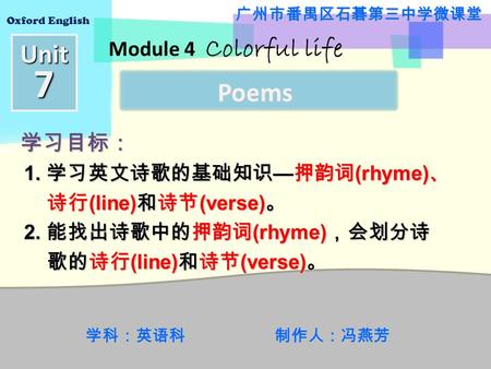 Unit7 Oxford English Module 4 Colorful life Poems 1. 学习英文诗歌的基础知识 — 押韵词 (rhyme) 、 1. 学习英文诗歌的基础知识 — 押韵词 (rhyme) 、 诗行 (line) 和诗节 (verse) 。 诗行 (line) 和诗节.
