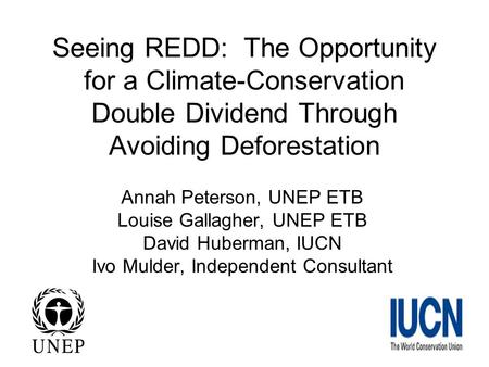 Seeing REDD: The Opportunity for a Climate-Conservation Double Dividend Through Avoiding Deforestation Annah Peterson, UNEP ETB Louise Gallagher, UNEP.