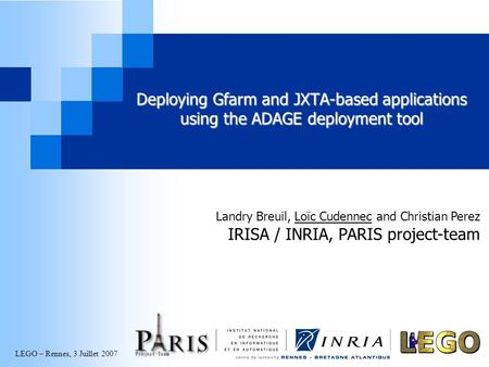 LEGO – Rennes, 3 Juillet 2007 Deploying Gfarm and JXTA-based applications using the ADAGE deployment tool Landry Breuil, Loïc Cudennec and Christian Perez.