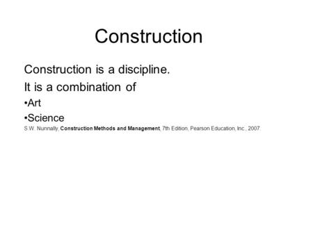 Construction Construction is a discipline. It is a combination of Art Science S.W. Nunnally, Construction Methods and Management, 7th Edition, Pearson.
