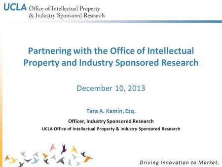 Driving Innovation to Market. Partnering with the Office of Intellectual Property and Industry Sponsored Research December 10, 2013 Tara A. Kamin, Esq.