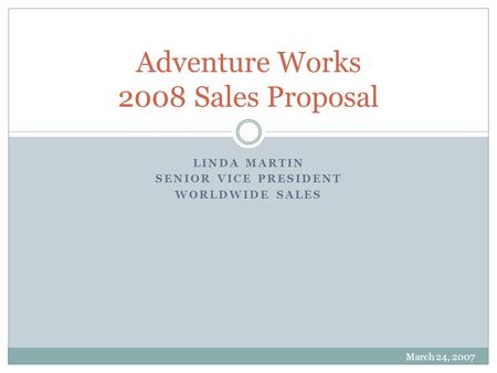 LINDA MARTIN SENIOR VICE PRESIDENT WORLDWIDE SALES Adventure Works 2008 Sales Proposal March 24, 2007.