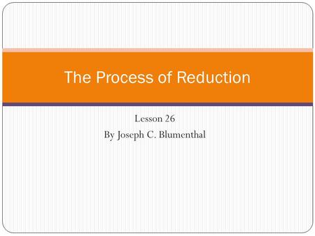 Lesson 26 By Joseph C. Blumenthal The Process of Reduction.