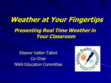 Weather at Your Fingertips Eleanor Vallier-Talbot Co-Chair NWA Education Committee Presenting Real Time Weather in Your Classroom.
