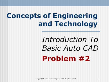 Concepts of Engineering and Technology Introduction To Basic Auto CAD Problem #2 1 Copyright © Texas Education Agency, 2012. All rights reserved.