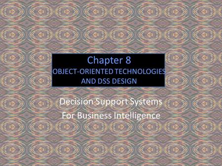 Chapter 8 OBJECT-ORIENTED TECHNOLOGIES AND DSS DESIGN Decision Support Systems For Business Intelligence.